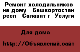 Ремонт холодильников на дому - Башкортостан респ., Салават г. Услуги » Для дома   